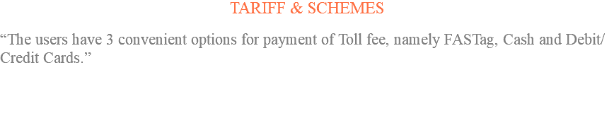 TARIFF & SCHEMES “The users have 3 convenient options for payment of Toll fee, namely FASTag, Cash and Debit/Credit Cards.” 